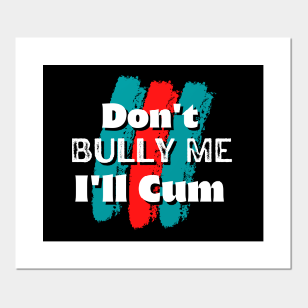 Dont Bully Me Ill Cum Dont Bully Me I Will Cum Posters And Art Prints Teepublic 6932